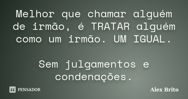 Melhor que chamar alguém de irmão, é TRATAR alguém como um irmão. UM IGUAL. Sem julgamentos e condenações.... Frase de Alex Brito.