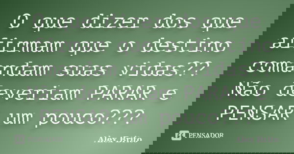 O que dizer dos que afirmam que o destino comandam suas vidas?? Não deveriam PARAR e PENSAR um pouco???... Frase de Alex Brito.