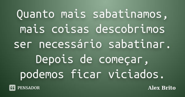 Quanto mais sabatinamos, mais coisas descobrimos ser necessário sabatinar. Depois de começar, podemos ficar viciados.... Frase de Alex Brito.