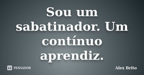 Sou um sabatinador. Um contínuo aprendiz.... Frase de Alex Brito.