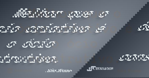 Melhor que o ócio criativo é o ócio construtivo.... Frase de Alex Bruno.