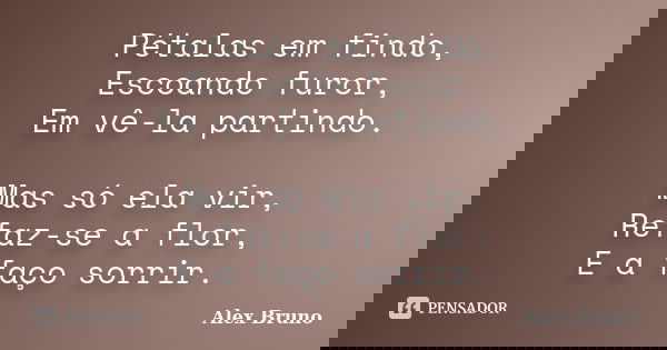 Pétalas em findo, Escoando furor, Em vê-la partindo. Mas só ela vir, Refaz-se a flor, E a faço sorrir.... Frase de Alex Bruno.