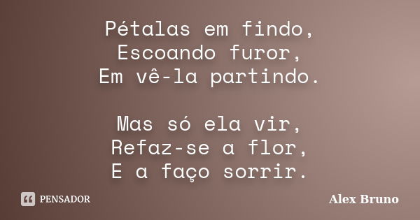 Pétalas em findo, Escoando furor, Em vê-la partindo. Mas só ela vir, Refaz-se a flor, E a faço sorrir.... Frase de Alex Bruno.