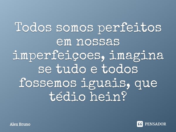 ⁠Todos somos perfeitos em nossas imperfeiçoes, imagina se tudo e todos fossemos iguais, que tédio hein?... Frase de Alex Bruno.