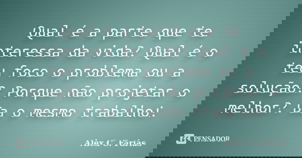 Qual é a parte que te interessa da vida? Qual é o teu foco o problema ou a solução? Porque não projetar o melhor? Da o mesmo trabalho!... Frase de Alex C. Farias.