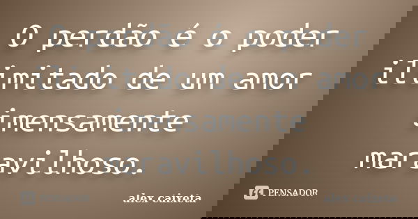 O perdão é o poder ilimitado de um amor imensamente maravilhoso.... Frase de alex caixeta.