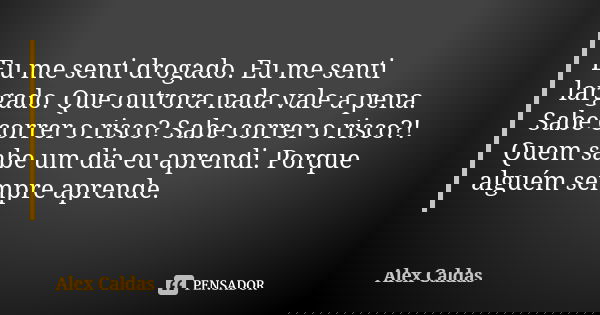 Eu me senti drogado. Eu me senti largado. Que outrora nada vale a pena. Sabe correr o risco? Sabe correr o risco?! Quem sabe um dia eu aprendi. Porque alguém se... Frase de Alex Caldas.
