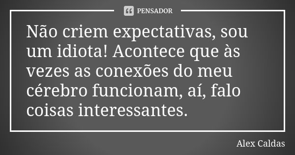 Não criem expectativas, sou um idiota! Acontece que às vezes as conexões do meu cérebro funcionam, aí, falo coisas interessantes.... Frase de Alex Caldas.