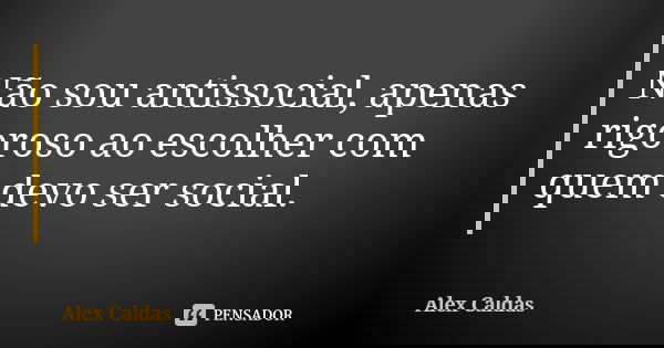 Não sou antissocial, apenas rigoroso ao escolher com quem devo ser social.... Frase de Alex Caldas.