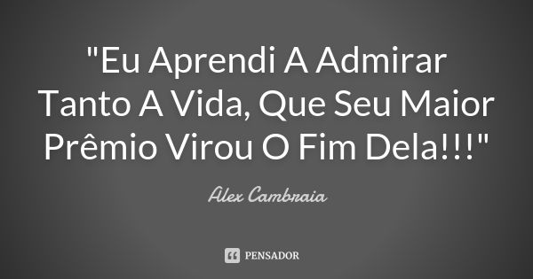 "Eu Aprendi A Admirar Tanto A Vida, Que Seu Maior Prêmio Virou O Fim Dela!!!"... Frase de alex cambraia.