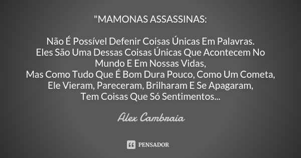 "MAMONAS ASSASSINAS: Não É Possível Defenir Coisas Únicas Em Palavras. Eles São Uma Dessas Coisas Únicas Que Acontecem No Mundo E Em Nossas Vidas, Mas Como... Frase de Alex Cambraia.