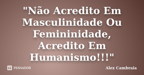 "Não Acredito Em Masculinidade Ou Femininidade, Acredito Em Humanismo!!!"... Frase de Alex Cambraia.