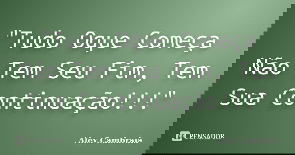 "Tudo Oque Começa Não Tem Seu Fim, Tem Sua Continuação!!!"... Frase de alex cambraia.