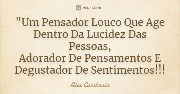 "Um Pensador Louco Que Age Dentro Da Lucidez Das Pessoas, Adorador De Pensamentos E Degustador De Sentimentos!!!... Frase de Alex Cambraia.