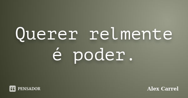 Querer relmente é poder.... Frase de Alex Carrel.