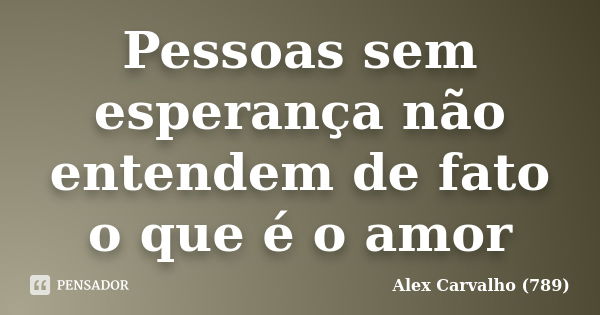 Pessoas sem esperança não entendem de fato o que é o amor... Frase de Alex Carvalho (789).