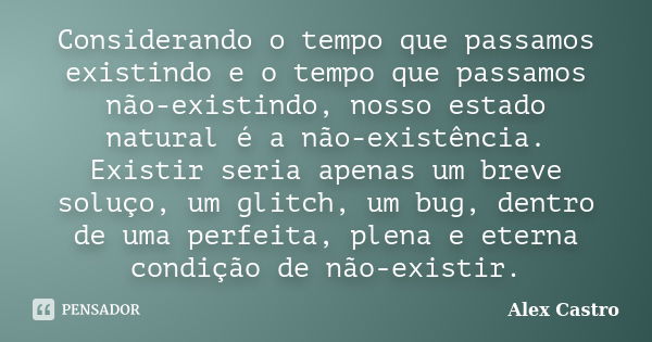 Considerando o tempo que passamos existindo e o tempo que passamos não-existindo, nosso estado natural é a não-existência. Existir seria apenas um breve soluço,... Frase de Alex Castro.