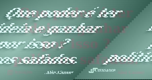 Que poder é ter ideia e ganhar por isso ? políticos safados.... Frase de Alex Causer.