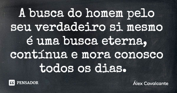 A busca do homem pelo seu verdadeiro si mesmo é uma busca eterna, contínua e mora conosco todos os dias.... Frase de Álex Cavalcante.