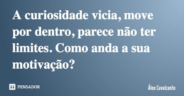 A curiosidade vicia, move por dentro, parece não ter limites. Como anda a sua motivação?... Frase de Álex Cavalcante.