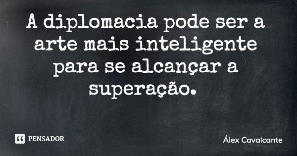 A diplomacia pode ser a arte mais inteligente para se alcançar a superação.... Frase de Álex Cavalcante.