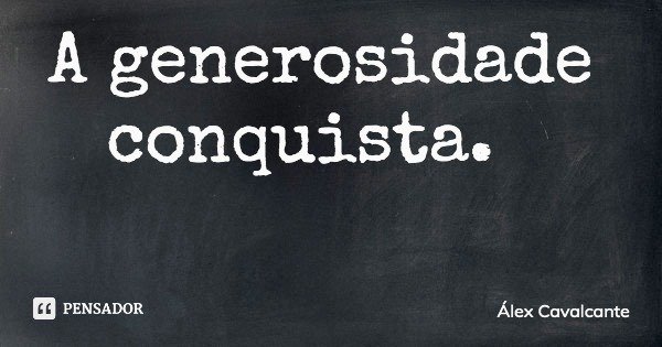 A generosidade conquista.... Frase de Álex Cavalcante.