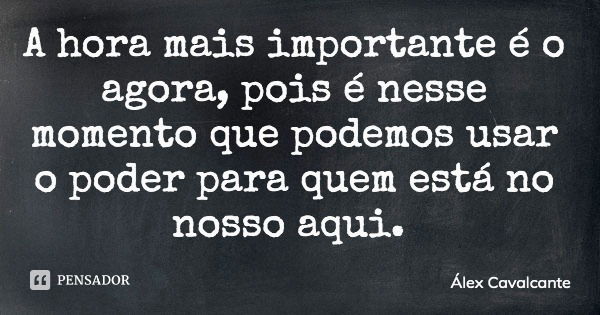 A hora mais importante é o agora, pois é nesse momento que podemos usar o poder para quem está no nosso aqui.... Frase de Álex Cavalcante.