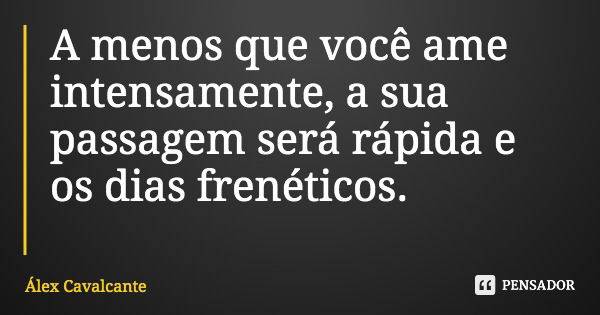 A menos que você ame intensamente, a sua passagem será rápida e os dias frenéticos.... Frase de Álex Cavalcante.