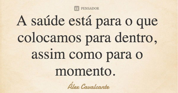 A saúde está para o que colocamos para dentro, assim como para o momento.... Frase de Álex Cavalcante.