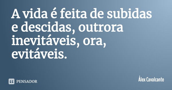 A vida é feita de subidas e descidas, outrora inevitáveis, ora, evitáveis.... Frase de Álex Cavalcante.