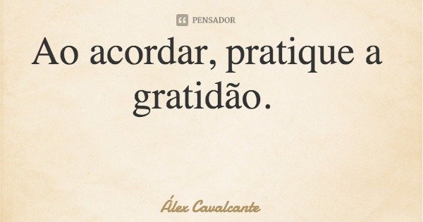Ao acordar, pratique a gratidão.... Frase de Álex Cavalcante.