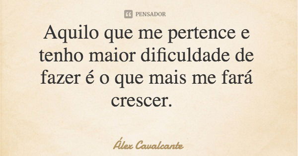 Aquilo que me pertence e tenho maior dificuldade de fazer é o que mais me fará crescer.... Frase de Álex Cavalcante.
