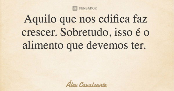 Aquilo que nos edifica faz crescer. Sobretudo, isso é o alimento que devemos ter.... Frase de Álex Cavalcante.
