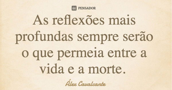 As reflexões mais profundas sempre serão o que permeia entre a vida e a morte.... Frase de Álex Cavalcante.