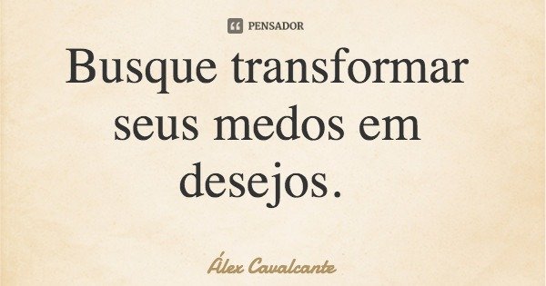 Busque transformar seus medos em desejos.... Frase de Álex Cavalcante.