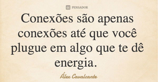 Conexões são apenas conexões até que você plugue em algo que te dê energia.... Frase de Álex Cavalcante.
