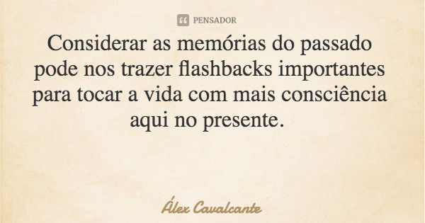 Considerar as memórias do passado pode nos trazer flashbacks importantes para tocar a vida com mais consciência aqui no presente.... Frase de Álex Cavalcante.