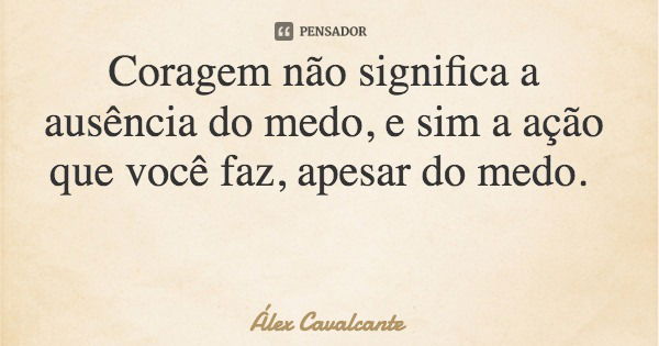 Coragem não significa a ausência do medo, e sim a ação que você faz, apesar do medo.... Frase de Álex Cavalcante.