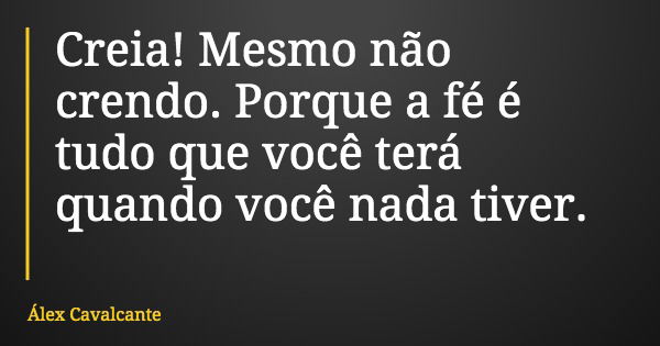Creia! Mesmo não crendo. Porque a fé é tudo que você terá quando você nada tiver.... Frase de Álex Cavalcante.