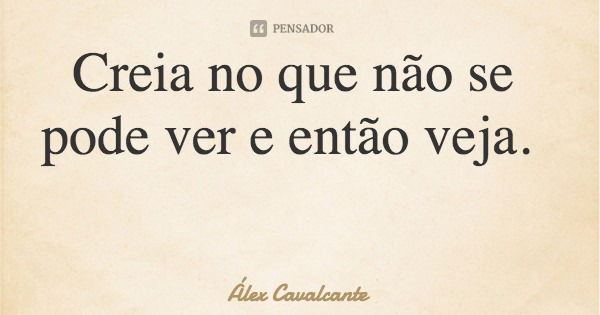 Creia no que não se pode ver e então veja.... Frase de Álex Cavalcante.