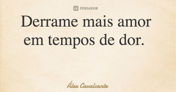 Derrame mais amor em tempos de dor.... Frase de Álex Cavalcante.