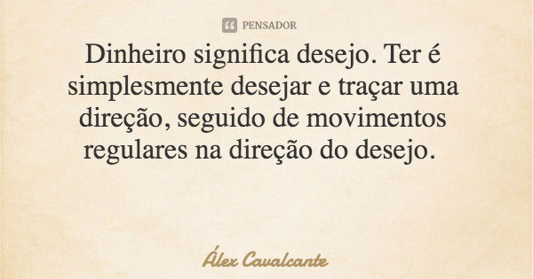 Dinheiro significa desejo. Ter é simplesmente desejar e traçar uma direção, seguido de movimentos regulares na direção do desejo.... Frase de Álex Cavalcante.