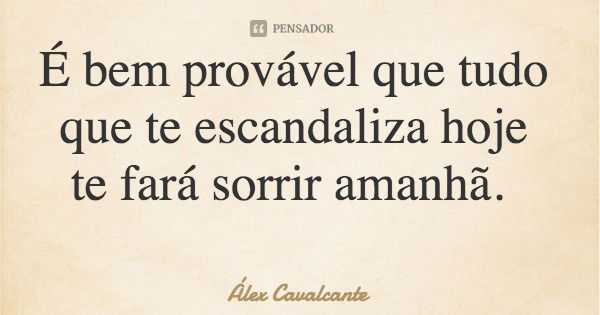 É bem provável que tudo que te escandaliza hoje te fará sorrir amanhã.... Frase de Álex Cavalcante.