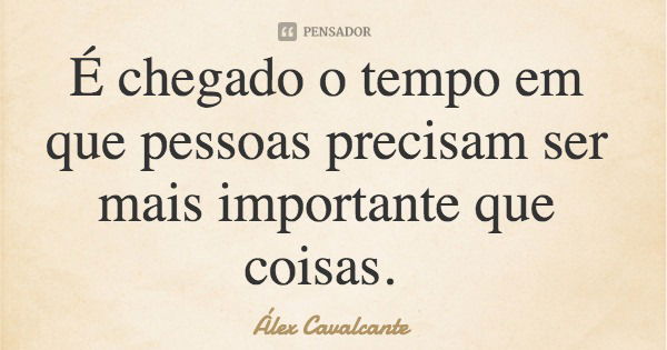 É chegado o tempo em que pessoas precisam ser mais importante que coisas.... Frase de Álex Cavalcante.