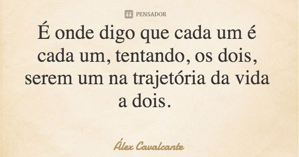 É onde digo que cada um é cada um, tentando, os dois, serem um na trajetória da vida a dois.... Frase de Álex Cavalcante.