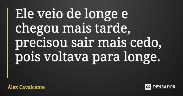 Ele veio de longe e chegou mais tarde, precisou sair mais cedo, pois voltava para longe.... Frase de Álex Cavalcante.