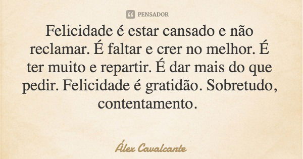 Felicidade é estar cansado e não reclamar. É faltar e crer no melhor. É ter muito e repartir. É dar mais do que pedir. Felicidade é gratidão. Sobretudo, content... Frase de Álex Cavalcante.