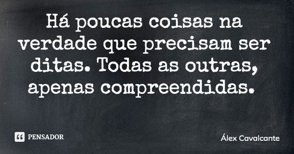 Há poucas coisas na verdade que precisam ser ditas. Todas as outras, apenas compreendidas.... Frase de Álex Cavalcante.