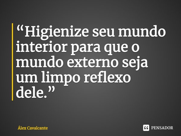 ⁠“Higienize seu mundo interior para que o mundo externo seja um limpo reflexo dele.”... Frase de Álex Cavalcante.
