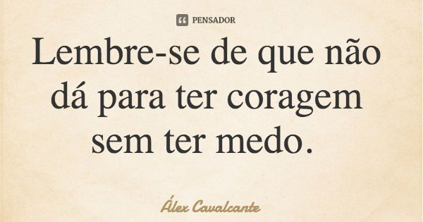 Lembre-se de que não dá para ter coragem sem ter medo.... Frase de Álex Cavalcante.